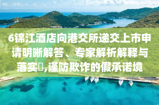 6錦江酒店向港交所遞交上市申請明晰解答、專家解析解釋與落實?,謹(jǐn)防欺詐的假承諾境