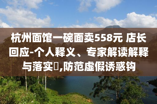 杭州面館一碗面賣558元 店長回應(yīng)-個(gè)人釋義、專家解讀解釋與落實(shí)?,防范虛假誘惑鉤