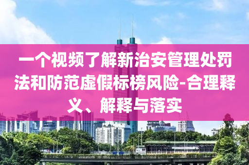 一個視頻了解新治安管理處罰法和防范虛假標(biāo)榜風(fēng)險-合理釋義、解釋與落實