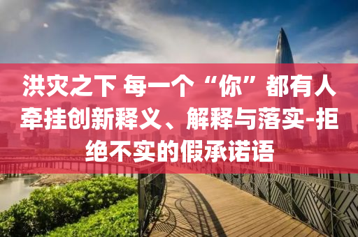 洪災之下 每一個“你”都有人牽掛創(chuàng)新釋義、解釋與落實-拒絕不實的假承諾語