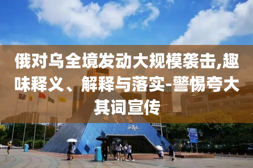 俄對烏全境發(fā)動大規(guī)模襲擊,趣味釋義、解釋與落實-警惕夸大其詞宣傳