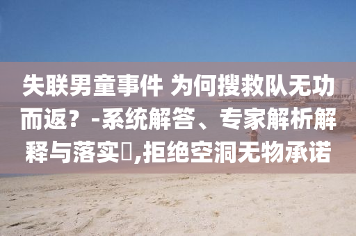 失聯(lián)男童事件 為何搜救隊無功而返？-系統(tǒng)解答、專家解析解釋與落實?,拒絕空洞無物承諾
