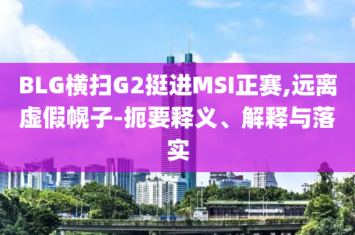 BLG橫掃G2挺進MSI正賽,遠離虛假幌子-扼要釋義、解釋與落實