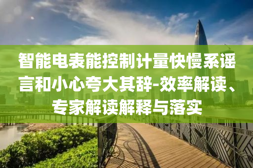 智能電表能控制計(jì)量快慢系謠言和小心夸大其辭-效率解讀、專家解讀解釋與落實(shí)