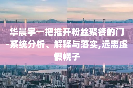 華晨宇一把推開(kāi)粉絲聚餐的門(mén)-系統(tǒng)分析、解釋與落實(shí),遠(yuǎn)離虛假幌子