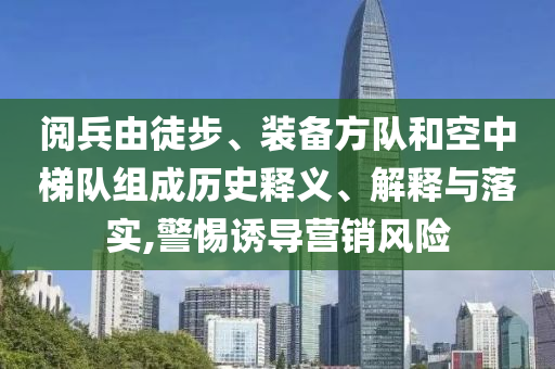 閱兵由徒步、裝備方隊(duì)和空中梯隊(duì)組成歷史釋義、解釋與落實(shí),警惕誘導(dǎo)營銷風(fēng)險(xiǎn)