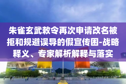 朱雀玄武敕令再次申請(qǐng)改名被拒和規(guī)避誤導(dǎo)的假宣傳困-戰(zhàn)略釋義、專家解析解釋與落實(shí)