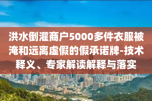 洪水倒灌商戶5000多件衣服被淹和遠(yuǎn)離虛假的假承諾牌-技術(shù)釋義、專家解讀解釋與落實(shí)