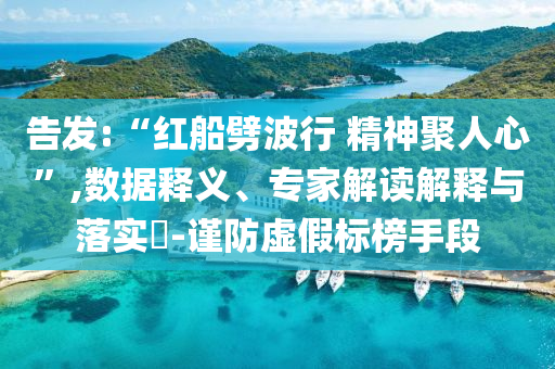告發(fā):“紅船劈波行 精神聚人心”,數(shù)據(jù)釋義、專家解讀解釋與落實(shí)?-謹(jǐn)防虛假標(biāo)榜手段