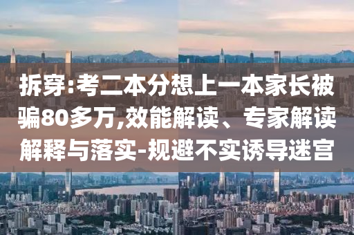 拆穿:考二本分想上一本家長被騙80多萬,效能解讀、專家解讀解釋與落實(shí)-規(guī)避不實(shí)誘導(dǎo)迷宮