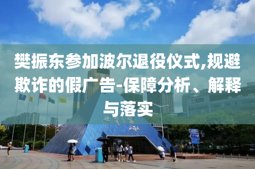 樊振東參加波爾退役儀式,規(guī)避欺詐的假廣告-保障分析、解釋與落實