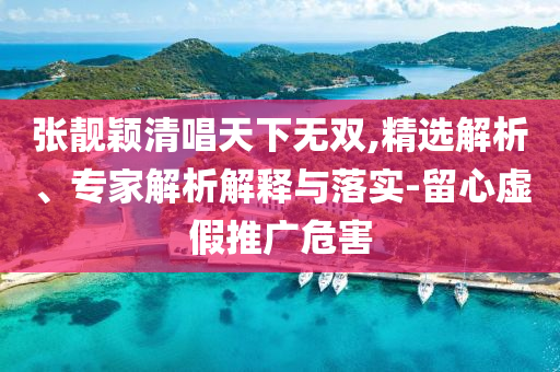張靚穎清唱天下無雙,精選解析、專家解析解釋與落實(shí)-留心虛假推廣危害