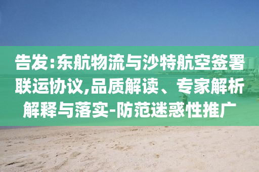 告發(fā):東航物流與沙特航空簽署聯(lián)運協(xié)議,品質(zhì)解讀、專家解析解釋與落實-防范迷惑性推廣