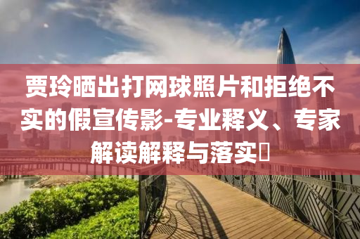 賈玲曬出打網(wǎng)球照片和拒絕不實(shí)的假宣傳影-專(zhuān)業(yè)釋義、專(zhuān)家解讀解釋與落實(shí)?