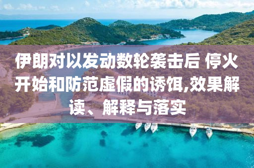 伊朗對以發(fā)動數(shù)輪襲擊后 停火開始和防范虛假的誘餌,效果解讀、解釋與落實(shí)