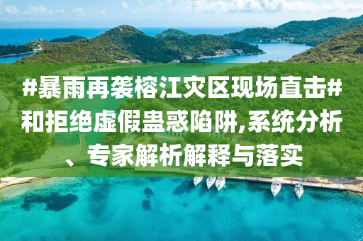 #暴雨再襲榕江災(zāi)區(qū)現(xiàn)場(chǎng)直擊#和拒絕虛假蠱惑陷阱,系統(tǒng)分析、專(zhuān)家解析解釋與落實(shí)