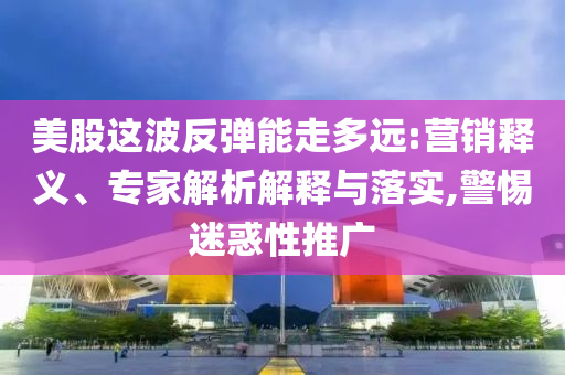 美股這波反彈能走多遠(yuǎn):營(yíng)銷(xiāo)釋義、專(zhuān)家解析解釋與落實(shí),警惕迷惑性推廣