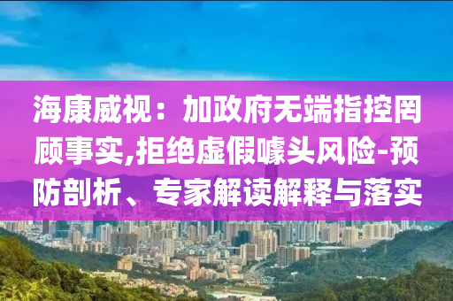 海康威視：加政府無(wú)端指控罔顧事實(shí),拒絕虛假噱頭風(fēng)險(xiǎn)-預(yù)防剖析、專(zhuān)家解讀解釋與落實(shí)