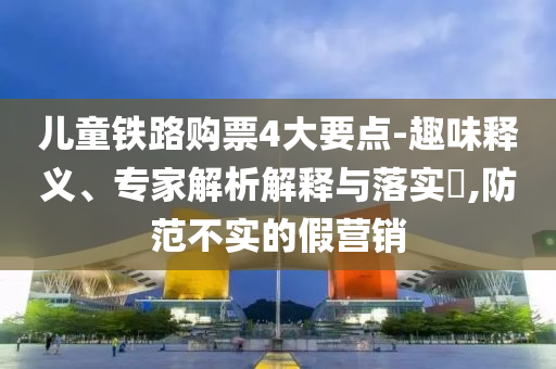 兒童鐵路購(gòu)票4大要點(diǎn)-趣味釋義、專(zhuān)家解析解釋與落實(shí)?,防范不實(shí)的假營(yíng)銷(xiāo)