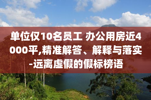 單位僅10名員工 辦公用房近4000平,精準(zhǔn)解答、解釋與落實(shí)-遠(yuǎn)離虛假的假標(biāo)榜語(yǔ)