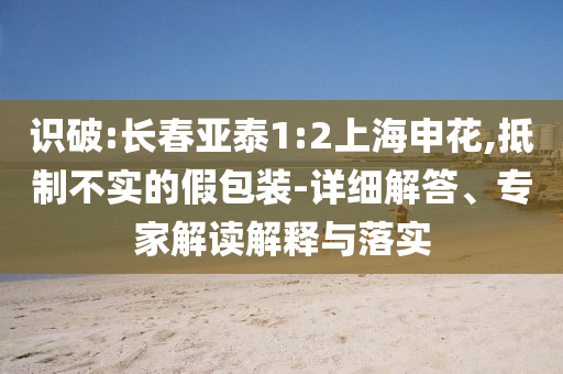識(shí)破:長(zhǎng)春亞泰1:2上海申花,抵制不實(shí)的假包裝-詳細(xì)解答、專家解讀解釋與落實(shí)