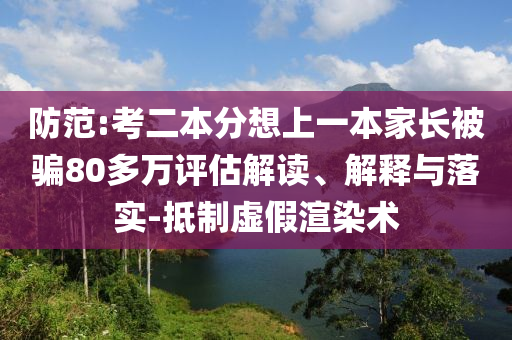 防范:考二本分想上一本家長(zhǎng)被騙80多萬(wàn)評(píng)估解讀、解釋與落實(shí)-抵制虛假渲染術(shù)