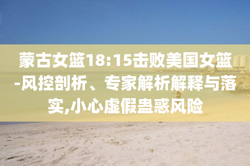 蒙古女籃18:15擊敗美國(guó)女籃-風(fēng)控剖析、專家解析解釋與落實(shí),小心虛假蠱惑風(fēng)險(xiǎn)