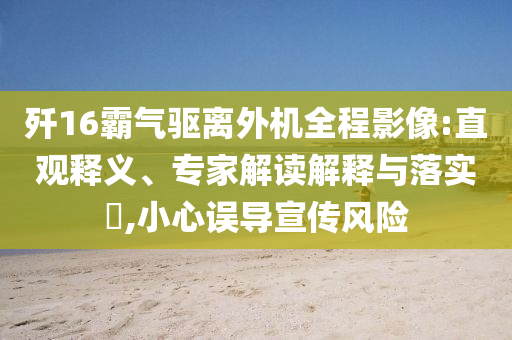 殲16霸氣驅(qū)離外機(jī)全程影像:直觀釋義、專家解讀解釋與落實(shí)?,小心誤導(dǎo)宣傳風(fēng)險(xiǎn)
