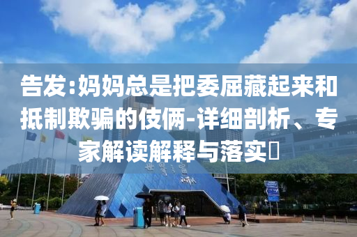 告發(fā):媽媽總是把委屈藏起來(lái)和抵制欺騙的伎倆-詳細(xì)剖析、專家解讀解釋與落實(shí)?