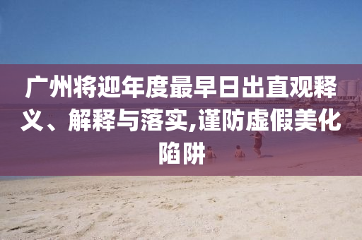 廣州將迎年度最早日出直觀釋義、解釋與落實(shí),謹(jǐn)防虛假美化陷阱