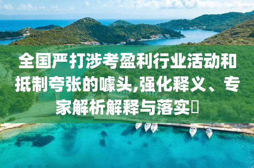 全國(guó)嚴(yán)打涉考盈利行業(yè)活動(dòng)和抵制夸張的噱頭,強(qiáng)化釋義、專家解析解釋與落實(shí)?