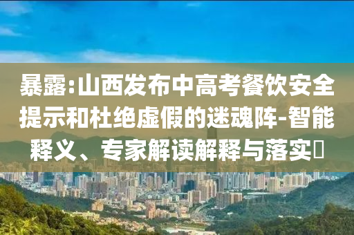 暴露:山西發(fā)布中高考餐飲安全提示和杜絕虛假的迷魂陣-智能釋義、專家解讀解釋與落實?