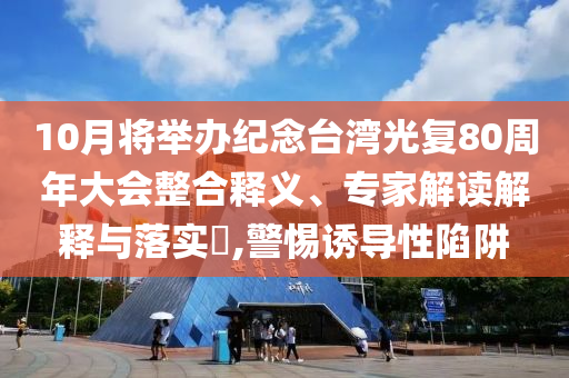 10月將舉辦紀(jì)念臺(tái)灣光復(fù)80周年大會(huì)整合釋義、專家解讀解釋與落實(shí)?,警惕誘導(dǎo)性陷阱