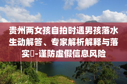 貴州兩女孩自拍時遇男孩落水生動解答、專家解析解釋與落實?-謹(jǐn)防虛假信息風(fēng)險