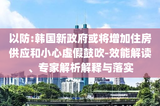 以防:韓國新政府或?qū)⒃黾幼》抗?yīng)和小心虛假鼓吹-效能解讀、專家解析解釋與落實