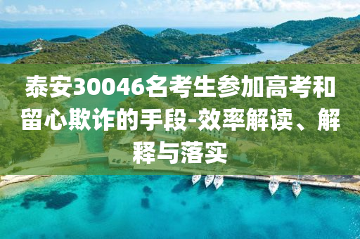 泰安30046名考生參加高考和留心欺詐的手段-效率解讀、解釋與落實(shí)