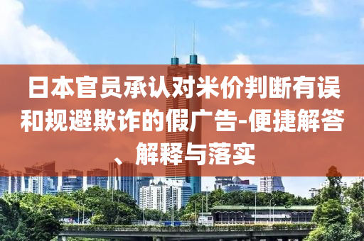 日本官員承認(rèn)對米價判斷有誤和規(guī)避欺詐的假廣告-便捷解答、解釋與落實(shí)