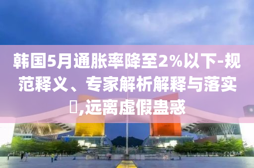 韓國5月通脹率降至2%以下-規(guī)范釋義、專家解析解釋與落實(shí)?,遠(yuǎn)離虛假蠱惑