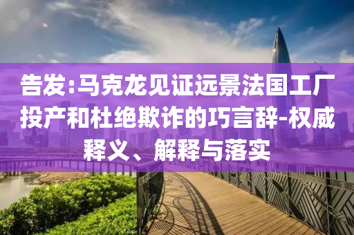 告發(fā):馬克龍見證遠(yuǎn)景法國工廠投產(chǎn)和杜絕欺詐的巧言辭-權(quán)威釋義、解釋與落實(shí)