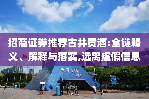 招商證券推薦古井貢酒:全鏈釋義、解釋與落實(shí),遠(yuǎn)離虛假信息