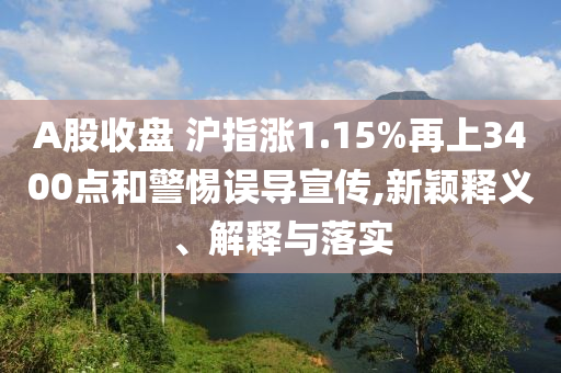 A股收盤 滬指漲1.15%再上3400點(diǎn)和警惕誤導(dǎo)宣傳,新穎釋義、解釋與落實(shí)