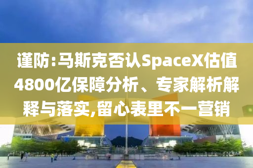 謹防:馬斯克否認SpaceX估值4800億保障分析、專家解析解釋與落實,留心表里不一營銷