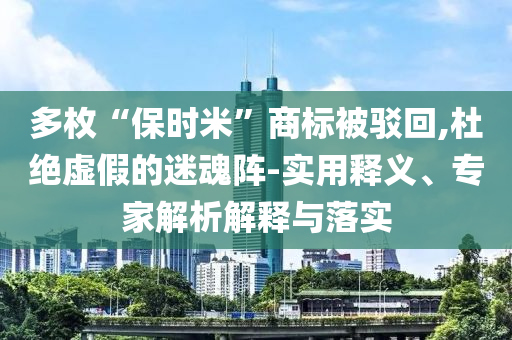 多枚“保時米”商標(biāo)被駁回,杜絕虛假的迷魂陣-實用釋義、專家解析解釋與落實