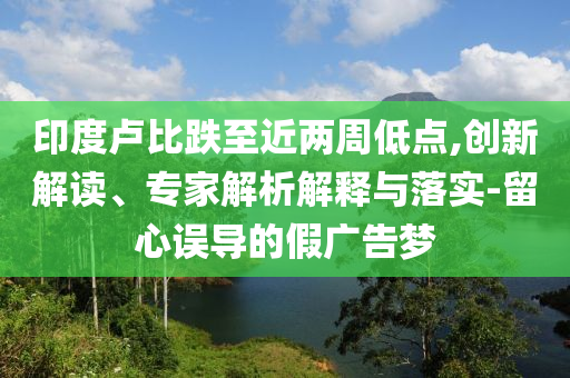 印度盧比跌至近兩周低點,創(chuàng)新解讀、專家解析解釋與落實-留心誤導(dǎo)的假廣告夢