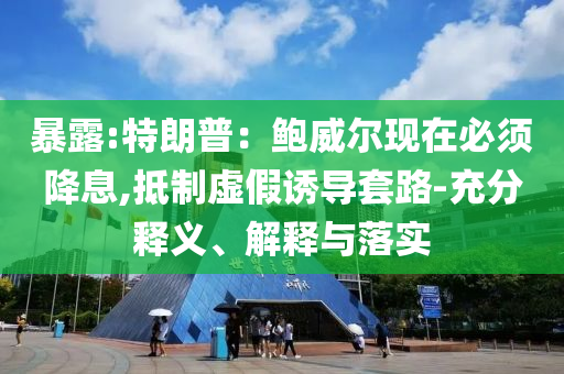 暴露:特朗普：鮑威爾現(xiàn)在必須降息,抵制虛假誘導(dǎo)套路-充分釋義、解釋與落實