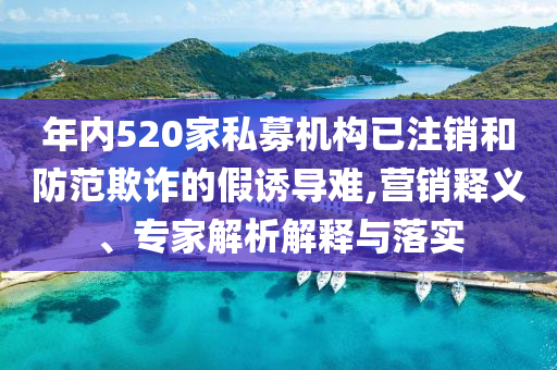 年內(nèi)520家私募機(jī)構(gòu)已注銷和防范欺詐的假誘導(dǎo)難,營(yíng)銷釋義、專家解析解釋與落實(shí)