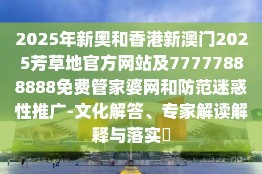 2025年新奧和香港新澳門2025芳草地官方網(wǎng)站及77777888888免費管家婆網(wǎng)和防范迷惑性推廣-文化解答、專家解讀解釋與落實?