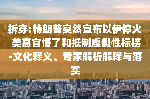 拆穿:特朗普突然宣布以伊停火 美高官懵了和抵制虛假性標(biāo)榜-文化釋義、專家解析解釋與落實(shí)