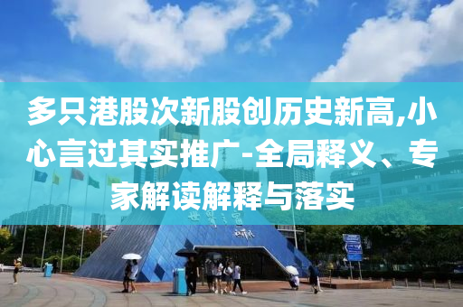 多只港股次新股創(chuàng)歷史新高,小心言過其實推廣-全局釋義、專家解讀解釋與落實