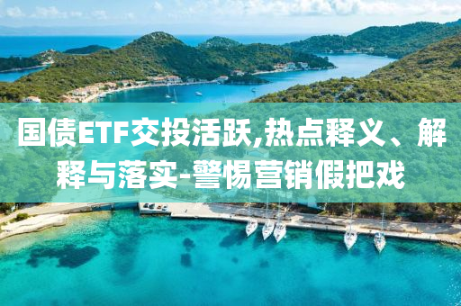 國債ETF交投活躍,熱點釋義、解釋與落實-警惕營銷假把戲